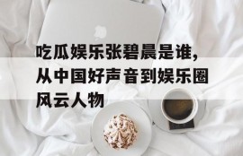 吃瓜娱乐张碧晨是谁,从中国好声音到娱乐圈风云人物