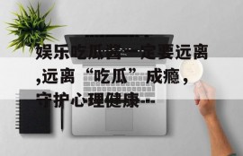 娱乐吃瓜酱一定要远离,远离“吃瓜”成瘾，守护心理健康