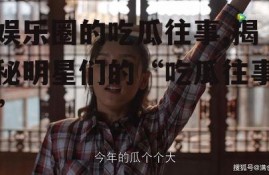 娱乐圈的吃瓜往事,揭秘明星们的“吃瓜往事”