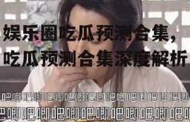 娱乐圈吃瓜预测合集,吃瓜预测合集深度解析