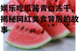 娱乐吃瓜酱青口冻干,揭秘网红美食背后的故事