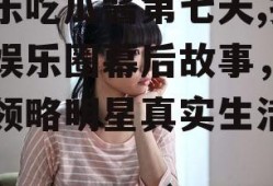 娱乐吃瓜酱第七天,揭秘娱乐圈幕后故事，带你领略明星真实生活