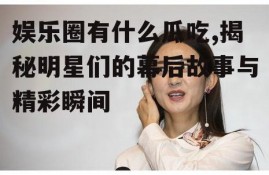 娱乐圈有什么瓜吃,揭秘明星们的幕后故事与精彩瞬间