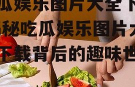 吃瓜娱乐图片大全下载,揭秘吃瓜娱乐图片大全下载背后的趣味世界