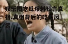 娱乐圈吃瓜爆料预言真相,真相背后的吃瓜风云