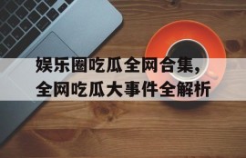 娱乐圈吃瓜全网合集,全网吃瓜大事件全解析