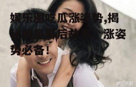 娱乐圈吃瓜涨姿势,揭秘明星幕后故事，涨姿势必备！