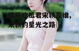 娱乐吃瓜君宋轶是谁,宋轶的星光之路