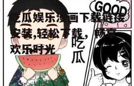 吃瓜娱乐漫画下载链接安装,轻松下载，畅享欢乐时光