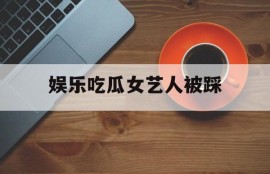 娱乐吃瓜女艺人被踩