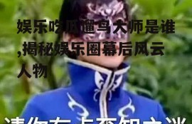 娱乐吃瓜遛鸟大师是谁,揭秘娱乐圈幕后风云人物