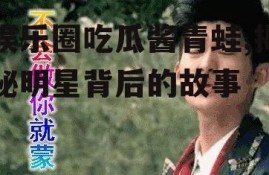 娱乐圈吃瓜酱青蛙,揭秘明星背后的故事