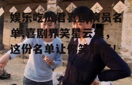 娱乐吃瓜君喜剧演员名单,喜剧界笑星云集，这份名单让你笑翻天！