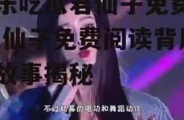 娱乐吃瓜君仙子免费阅读,仙子免费阅读背后的故事揭秘