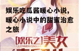娱乐吃瓜酱暖心小说,暖心小说中的甜蜜治愈之旅