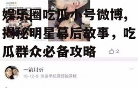 娱乐圈吃瓜小号微博,揭秘明星幕后故事，吃瓜群众必备攻略