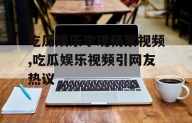 吃瓜娱乐李现杨紫视频,吃瓜娱乐视频引网友热议