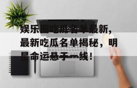 娱乐圈吃瓜名单最新,最新吃瓜名单揭秘，明星命运悬于一线！