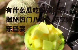 有什么瓜吃吗娱乐圈,揭秘热门八卦，畅享娱乐盛宴