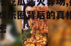 娱乐吃瓜酱火葬场,揭秘娱乐圈背后的真相与秘密