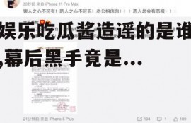 娱乐吃瓜酱造谣的是谁,幕后黑手竟是...