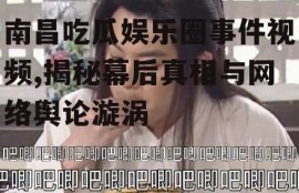 南昌吃瓜娱乐圈事件视频,揭秘幕后真相与网络舆论漩涡