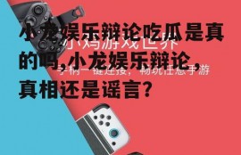 小龙娱乐辩论吃瓜是真的吗,小龙娱乐辩论，真相还是谣言？