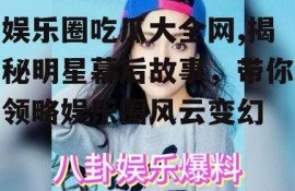 娱乐圈吃瓜大全网,揭秘明星幕后故事，带你领略娱乐圈风云变幻