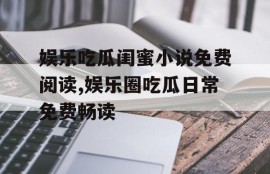 娱乐吃瓜闺蜜小说免费阅读,娱乐圈吃瓜日常免费畅读