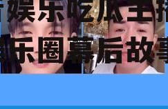 抖音娱乐吃瓜主播,揭秘娱乐圈幕后故事