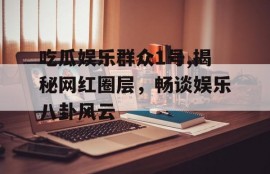 吃瓜娱乐群众1号,揭秘网红圈层，畅谈娱乐八卦风云