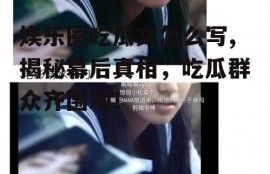 娱乐圈吃瓜文怎么写,揭秘幕后真相，吃瓜群众齐围观！