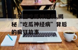 娱乐圈吃瓜神经病,揭秘“吃瓜神经病”背后的疯狂故事