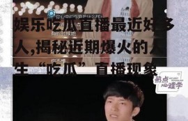娱乐吃瓜直播最近好多人,揭秘近期爆火的人生“吃瓜”直播现象