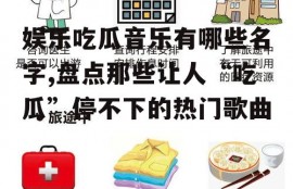 娱乐吃瓜音乐有哪些名字,盘点那些让人“吃瓜”停不下的热门歌曲