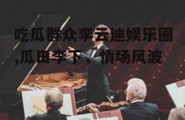 吃瓜群众李云迪娱乐圈,瓜田李下，情场风波