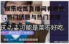 娱乐吃瓜直播间有哪些,热门话题与热门主播大盘点