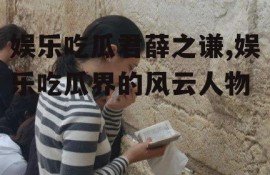 娱乐吃瓜君薛之谦,娱乐吃瓜界的风云人物