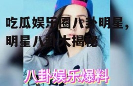 吃瓜娱乐圈八卦明星,明星八卦大揭秘
