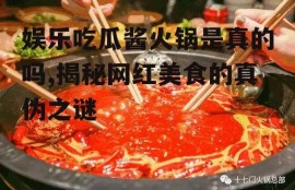 娱乐吃瓜酱火锅是真的吗,揭秘网红美食的真伪之谜