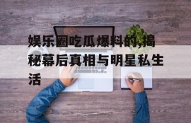 娱乐圈吃瓜爆料的,揭秘幕后真相与明星私生活