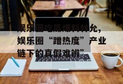娱乐圈吃瓜爆料林允,娱乐圈“蹭热度”产业链下的真假难辨”