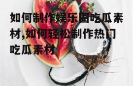 如何制作娱乐圈吃瓜素材,如何轻松制作热门吃瓜素材
