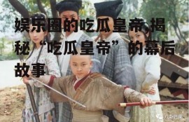 娱乐圈的吃瓜皇帝,揭秘“吃瓜皇帝”的幕后故事