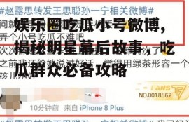 娱乐圈吃瓜小号微博,揭秘明星幕后故事，吃瓜群众必备攻略
