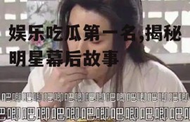 娱乐吃瓜第一名,揭秘明星幕后故事