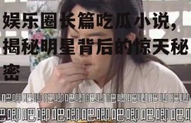 娱乐圈长篇吃瓜小说,揭秘明星背后的惊天秘密