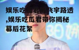 娱乐吃瓜君陈飞宇路透,娱乐吃瓜君带你揭秘幕后花絮