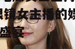 娱乐吃瓜女生主持戴眼镜,眼镜女主播的娱乐吃瓜盛宴