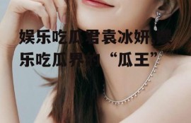 娱乐吃瓜君袁冰妍,娱乐吃瓜界的“瓜王”